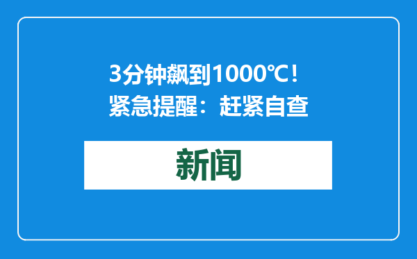 3分钟飙到1000℃！紧急提醒：赶紧自查
