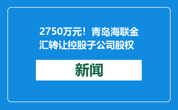 2750万元！青岛海联金汇转让控股子公司股权