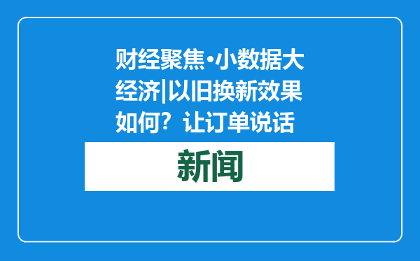 财经聚焦·小数据大经济|以旧换新效果如何？让订单说话