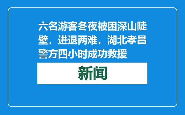六名游客冬夜被困深山陡壁，进退两难，湖北孝昌警方四小时成功救援
