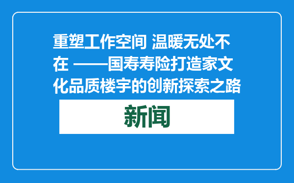 重塑工作空间 温暖无处不在 ——国寿寿险打造家文化品质楼宇的创新探索之路