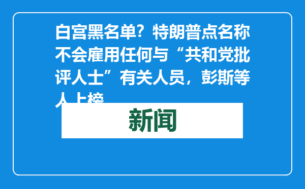 白宫黑名单？特朗普点名称不会雇用任何与“共和党批评人士”有关人员，彭斯等人上榜