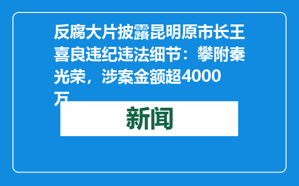 反腐大片披露昆明原市长王喜良违纪违法细节：攀附秦光荣，涉案金额超4000万