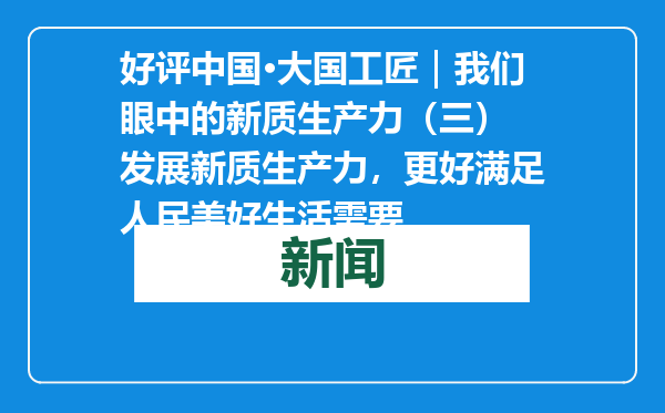 好评中国·大国工匠｜我们眼中的新质生产力（三） 发展新质生产力，更好满足人民美好生活需要