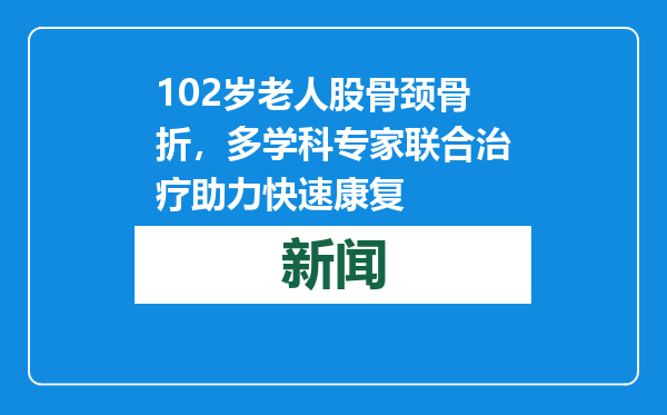 102岁老人股骨颈骨折，多学科专家联合治疗助力快速康复