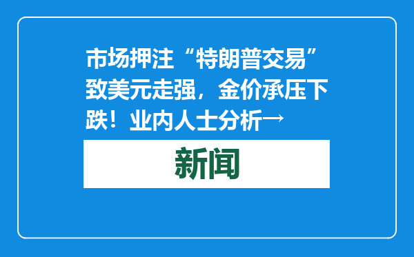 市场押注“特朗普交易”致美元走强，金价承压下跌！业内人士分析→