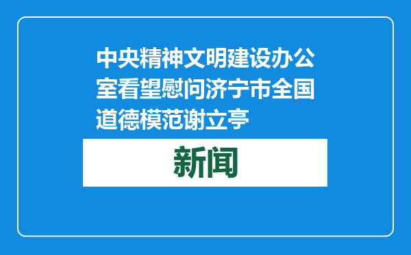 中央精神文明建设办公室看望慰问济宁市全国道德模范谢立亭
