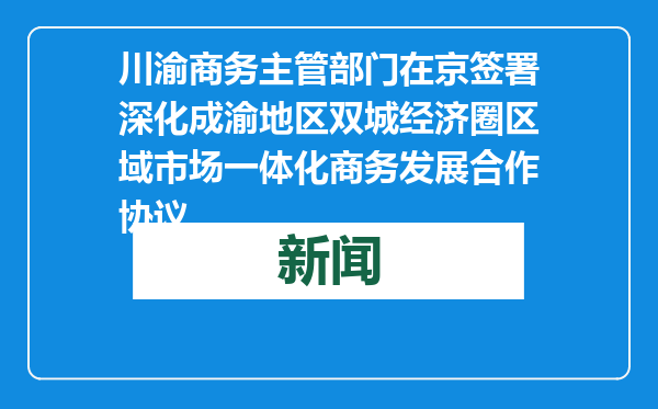 川渝商务主管部门在京签署深化成渝地区双城经济圈区域市场一体化商务发展合作协议