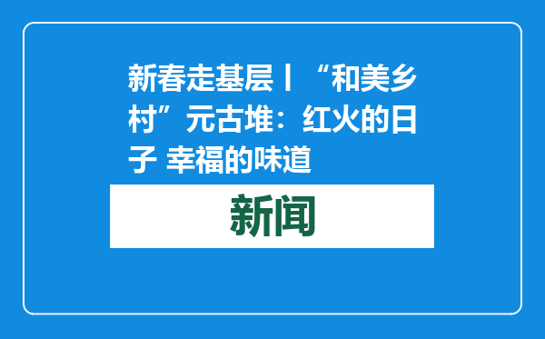 新春走基层丨“和美乡村”元古堆：红火的日子 幸福的味道