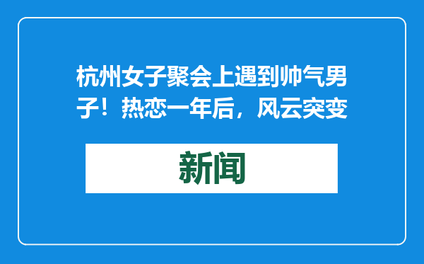 杭州女子聚会上遇到帅气男子！热恋一年后，风云突变