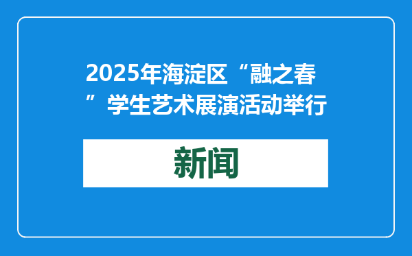 2025年海淀区“融之春”学生艺术展演活动举行