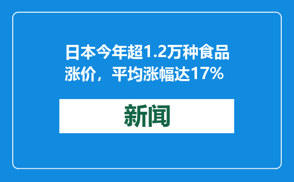 日本今年超1.2万种食品涨价，平均涨幅达17%