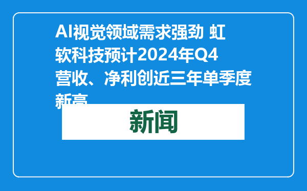 AI视觉领域需求强劲 虹软科技预计2024年Q4营收、净利创近三年单季度新高