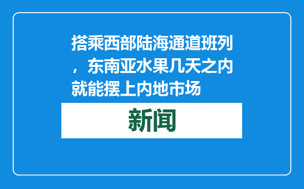 搭乘西部陆海通道班列，东南亚水果几天之内就能摆上内地市场