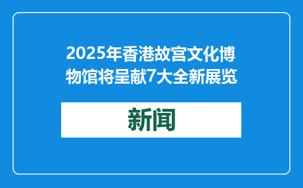 2025年香港故宫文化博物馆将呈献7大全新展览
