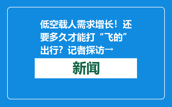 低空载人需求增长！还要多久才能打“飞的”出行？记者探访→