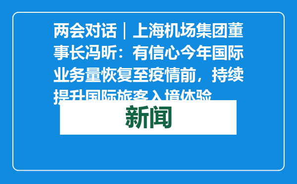 两会对话｜上海机场集团董事长冯昕：有信心今年国际业务量恢复至疫情前，持续提升国际旅客入境体验