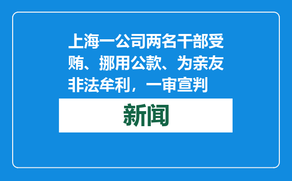 上海一公司两名干部受贿、挪用公款、为亲友非法牟利，一审宣判