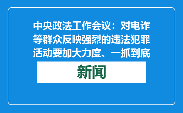 中央政法工作会议：对电诈等群众反映强烈的违法犯罪活动要加大力度、一抓到底