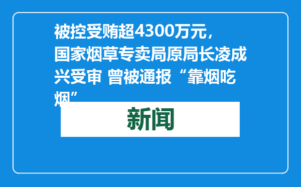 被控受贿超4300万元，国家烟草专卖局原局长凌成兴受审 曾被通报“靠烟吃烟”