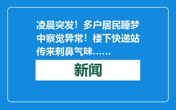 凌晨突发！多户居民睡梦中察觉异常！楼下快递站传来刺鼻气味……