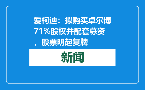爱柯迪：拟购买卓尔博71%股权并配套募资，股票明起复牌