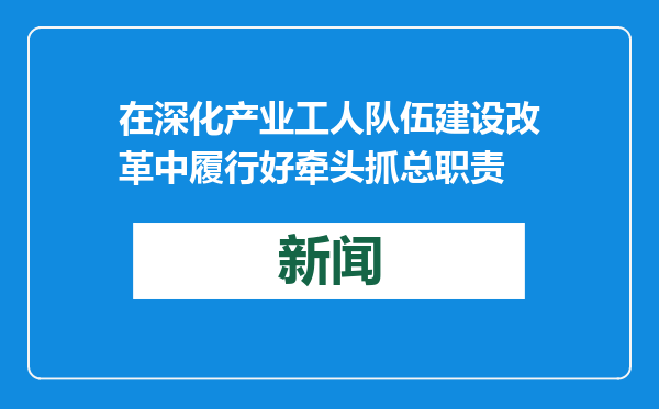 在深化产业工人队伍建设改革中履行好牵头抓总职责