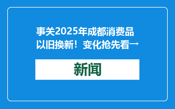 事关2025年成都消费品以旧换新！变化抢先看→
