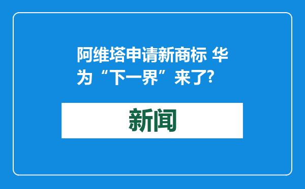阿维塔申请新商标 华为“下一界”来了?