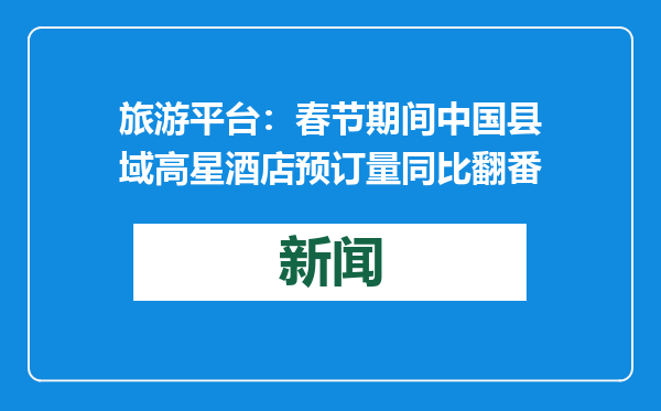 旅游平台：春节期间中国县域高星酒店预订量同比翻番