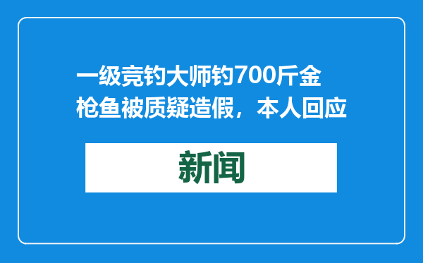 一级竞钓大师钓700斤金枪鱼被质疑造假，本人回应