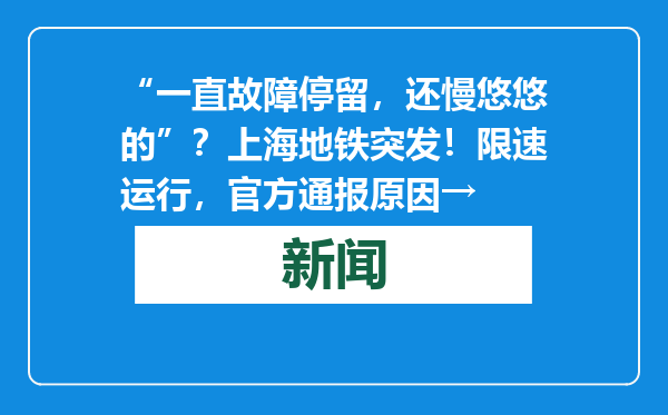 “一直故障停留，还慢悠悠的”？上海地铁突发！限速运行，官方通报原因→