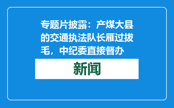 专题片披露：产煤大县的交通执法队长雁过拔毛，中纪委直接督办