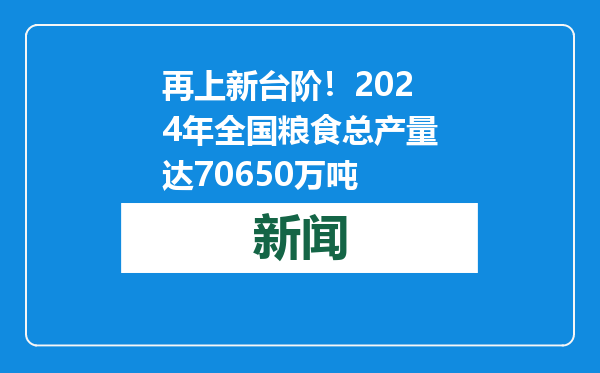 再上新台阶！2024年全国粮食总产量达70650万吨
