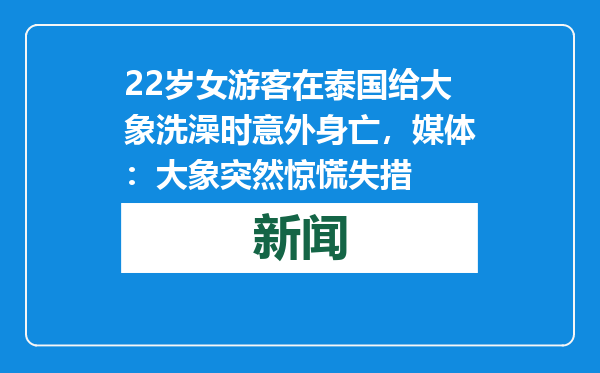 22岁女游客在泰国给大象洗澡时意外身亡，媒体：大象突然惊慌失措