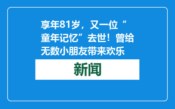 享年81岁，又一位“童年记忆”去世！曾给无数小朋友带来欢乐