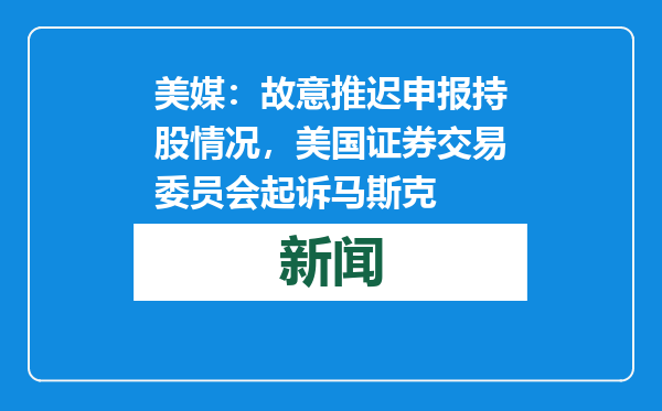 美媒：故意推迟申报持股情况，美国证券交易委员会起诉马斯克
