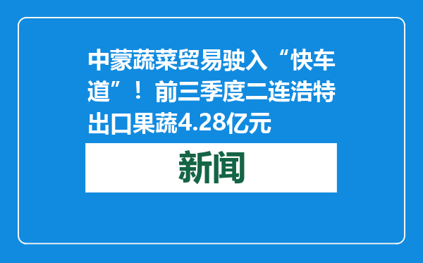 中蒙蔬菜贸易驶入“快车道”！前三季度二连浩特出口果蔬4.28亿元