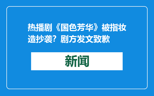 热播剧《国色芳华》被指妆造抄袭？剧方发文致歉