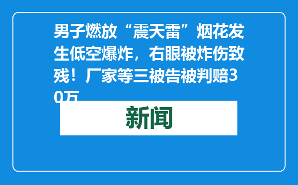 男子燃放“震天雷”烟花发生低空爆炸，右眼被炸伤致残！厂家等三被告被判赔30万