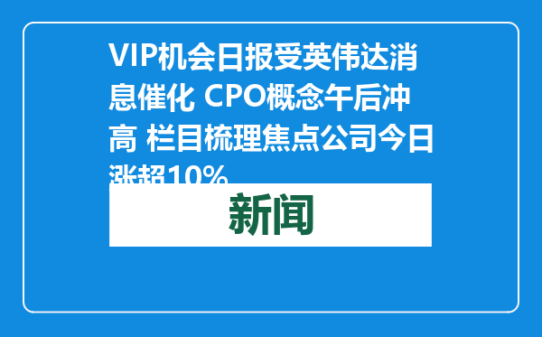 VIP机会日报受英伟达消息催化 CPO概念午后冲高 栏目梳理焦点公司今日涨超10%