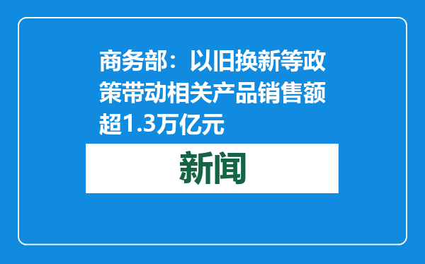 商务部：以旧换新等政策带动相关产品销售额超1.3万亿元