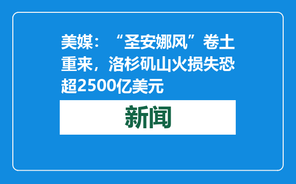 美媒：“圣安娜风”卷土重来，洛杉矶山火损失恐超2500亿美元