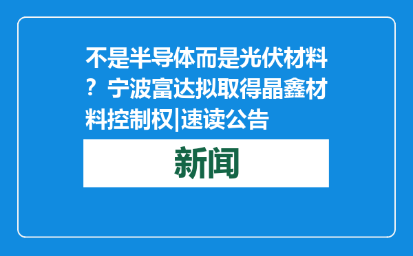 不是半导体而是光伏材料？宁波富达拟取得晶鑫材料控制权|速读公告