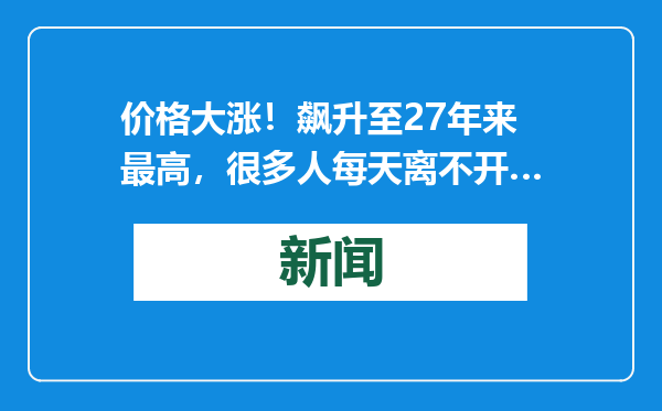 价格大涨！飙升至27年来最高，很多人每天离不开…