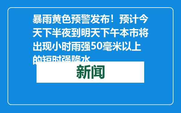 暴雨黄色预警发布！预计今天下半夜到明天下午本市将出现小时雨强50毫米以上的短时强降水