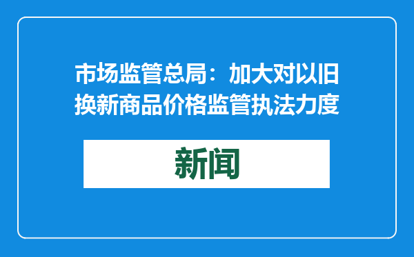 市场监管总局：加大对以旧换新商品价格监管执法力度