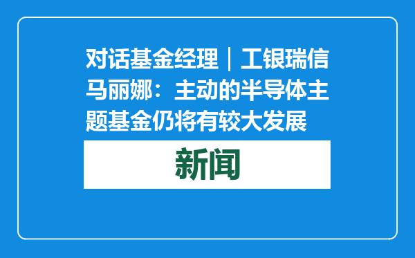 对话基金经理｜工银瑞信马丽娜：主动的半导体主题基金仍将有较大发展