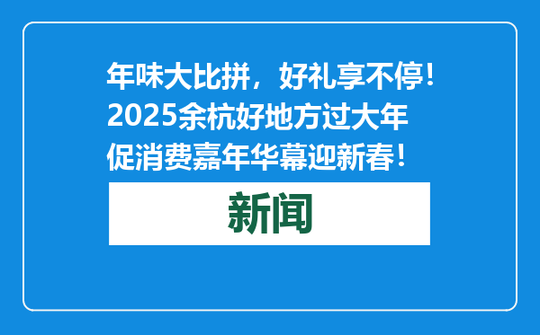 年味大比拼，好礼享不停！2025余杭好地方过大年促消费嘉年华幕迎新春！