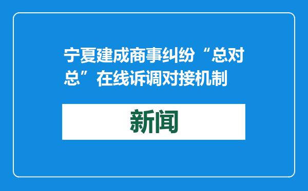 宁夏建成商事纠纷“总对总”在线诉调对接机制